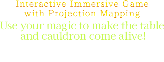 RInteractive Immersive Game with Projection Mapping Use your magic to make the table and cauldron come alive! Work with your friends and take on the magical cooking test!
