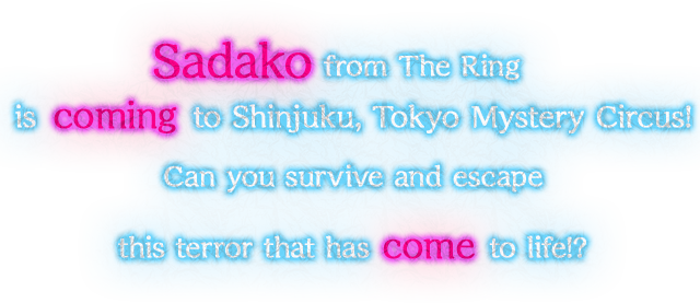 Sadako from The Ring is coming to Shinjuku, Tokyo Mystery Circus! Can you survive and escape this terror that has come to life!?